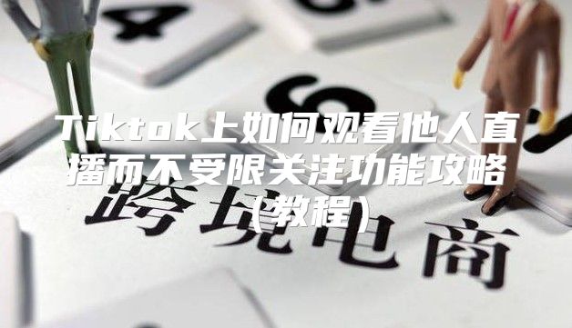 Tiktok上如何观看他人直播而不受限关注功能攻略教程
