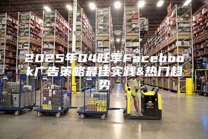 2025年Q4旺季Facebook广告策略最佳实践&热门趋势
