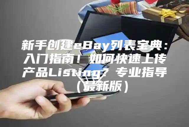 新手创建eBay列表宝典：入门指南！如何快速上传产品Listing？专业指导最新版