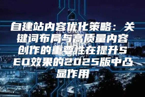 自建站内容优化策略：关键词布局与高质量内容创作的重要性在提升SEO效果的2025版中凸显作用