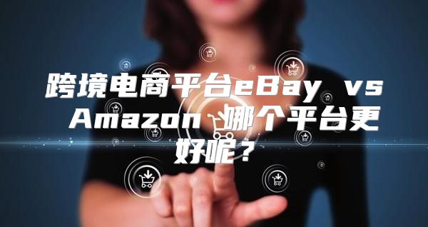 跨境电商平台eBay vs Amazon 哪个平台更好呢？