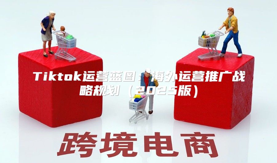 Tiktok运营蓝图：海外运营推广战略规划2025版