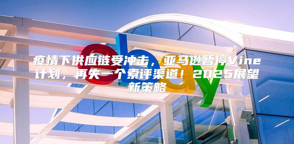疫情下供应链受冲击，亚马逊暂停Vine计划，再失一个索评渠道！2025展望新策略