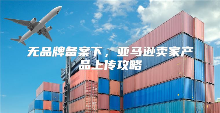 无品牌备案下，亚马逊卖家产品上传攻略