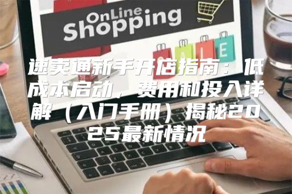 速卖通新手开店指南：低成本启动，费用和投入详解入门手册揭秘2025最新情况