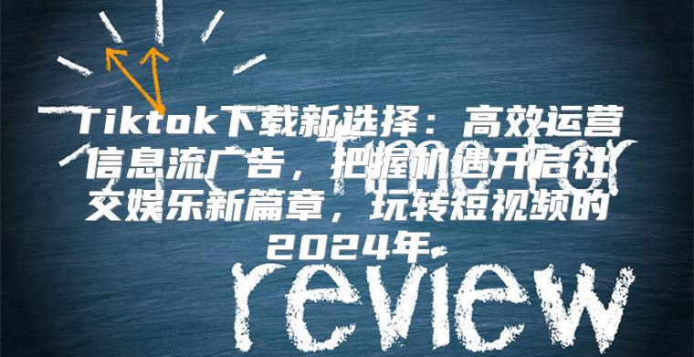 Tiktok下载新选择：高效运营信息流广告，把握机遇开启社交娱乐新篇章，玩转短视频的2025年
