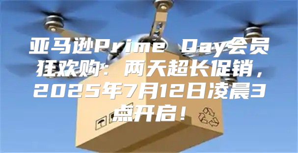 亚马逊Prime Day会员狂欢购：两天超长促销，2025年7月12日凌晨3点开启！