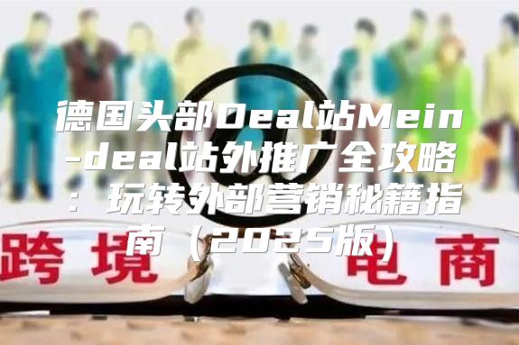 德国头部Deal站Mein-deal站外推广全攻略：玩转外部营销秘籍指南2025版