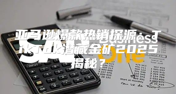 亚马逊爆款热销探源：TikTok潜藏金矿2025揭秘？