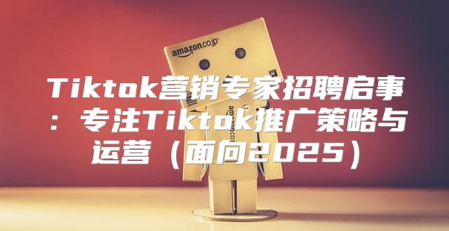 Tiktok营销专家招聘启事：专注Tiktok推广策略与运营面向2025