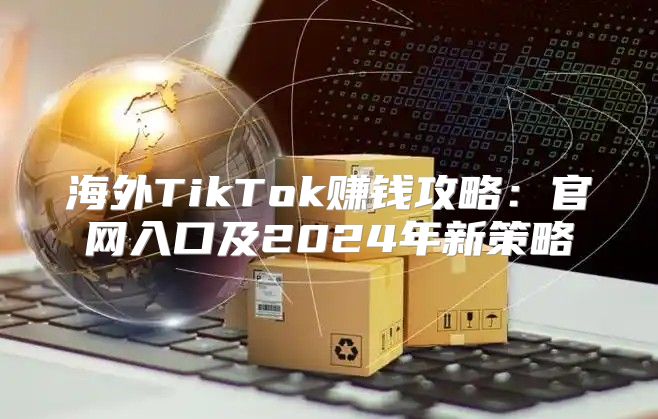 海外TikTok赚钱攻略：官网入口及2025年新策略