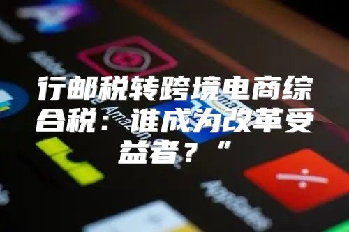 行邮税转跨境电商综合税：谁成为改革受益者？”