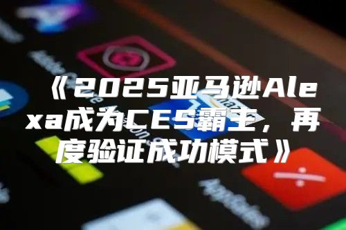 2025亚马逊Alexa成为CES霸主，再度验证成功模式