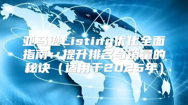 亚马逊Listing优化全面指南：提升排名与销量的秘诀适用于2025年