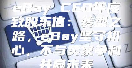 eBay CEO年度致股东信：转型之路，eBay坚守初心，不与卖家争利共赢未来