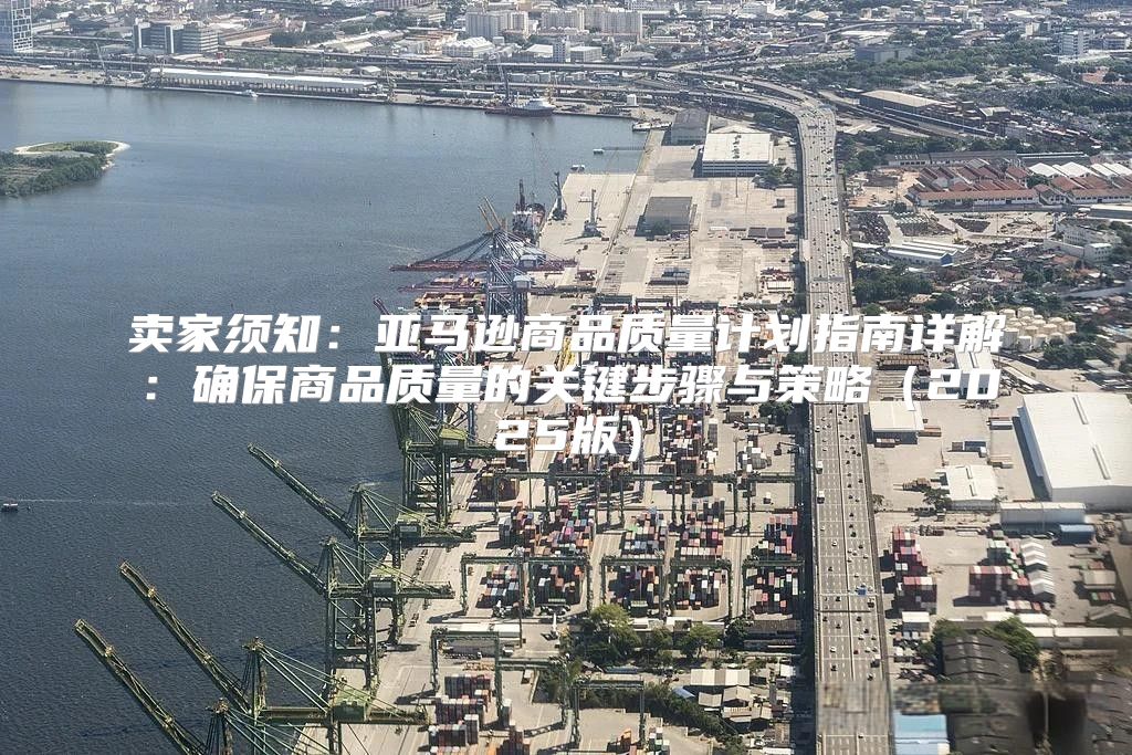 卖家须知：亚马逊商品质量计划指南详解：确保商品质量的关键步骤与策略2025版