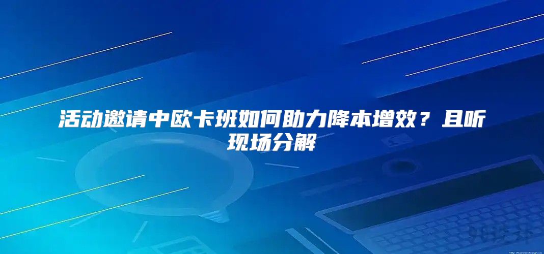 活动邀请中欧卡班如何助力降本增效？且听现场分解