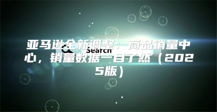 亚马逊全新调整：商品销量中心，销量数据一目了然2025版