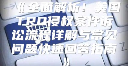 全面解析！美国TRO侵权案件诉讼流程详解与常见问题快速回答指南