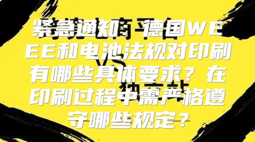 紧急通知：德国WEEE和电池法规对印刷有哪些具体要求？在印刷过程中需严格遵守哪些规定？