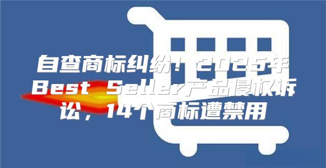 自查商标纠纷！2025年Best Seller产品侵权诉讼，14个商标遭禁用