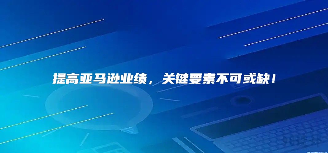 提高亚马逊业绩，关键要素不可或缺！