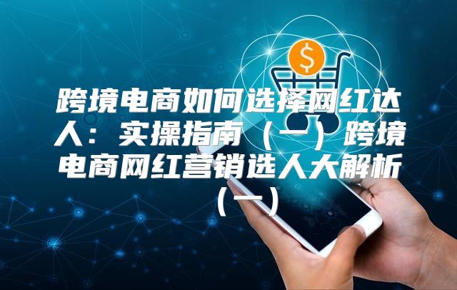 跨境电商如何选择网红达人：实操指南一跨境电商网红营销选人大解析一