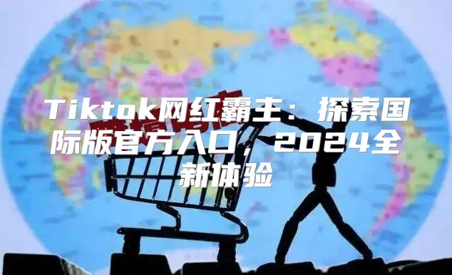 Tiktok网红霸主：探索国际版官方入口，2025全新体验