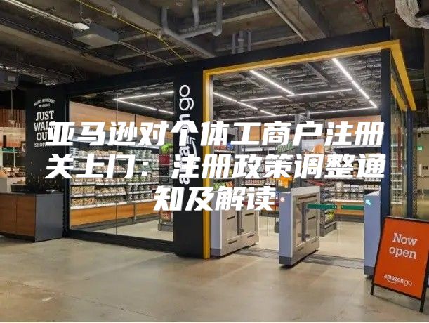 亚马逊对个体工商户注册关上门：注册政策调整通知及解读