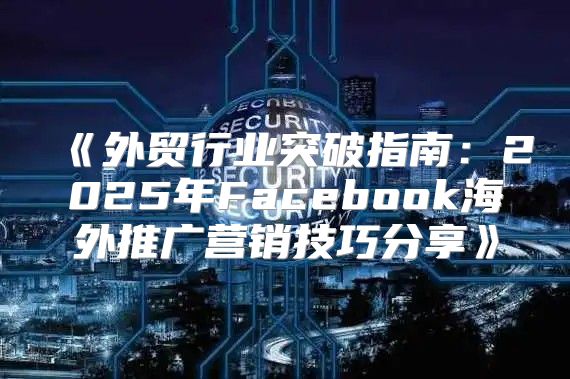 外贸行业突破指南：2025年Facebook海外推广营销技巧分享