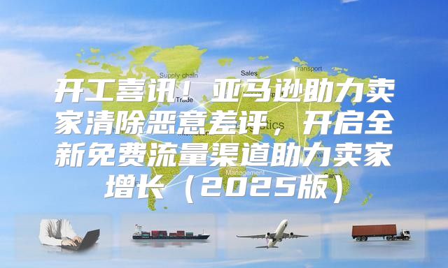 开工喜讯！亚马逊助力卖家清除恶意差评，开启全新免费流量渠道助力卖家增长2025版