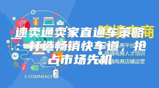 速卖通卖家直通车策略：打造畅销快车道，抢占市场先机