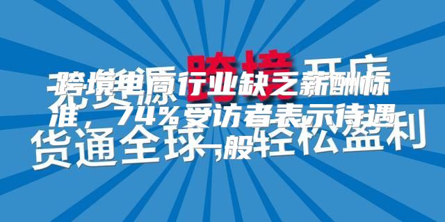 跨境电商行业缺乏薪酬标准，74%受访者表示待遇一般