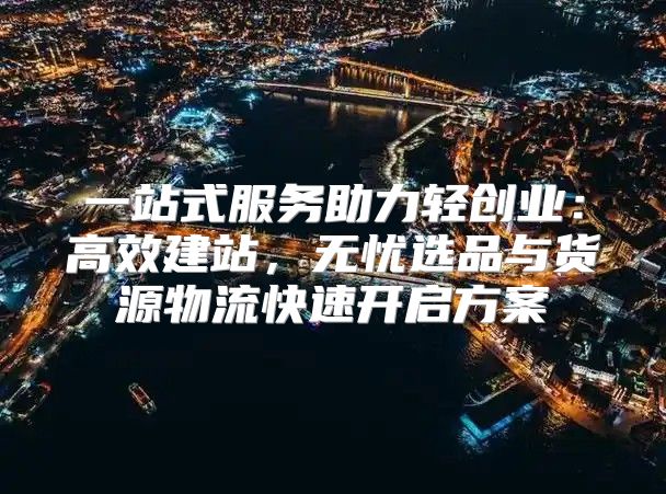 一站式服务助力轻创业：高效建站，无忧选品与货源物流快速开启方案