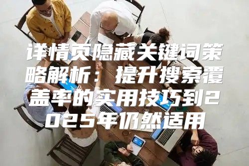 详情页隐藏关键词策略解析：提升搜索覆盖率的实用技巧到2025年仍然适用
