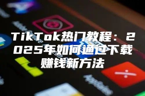 TikTok热门教程：2025年如何通过下载赚钱新方法