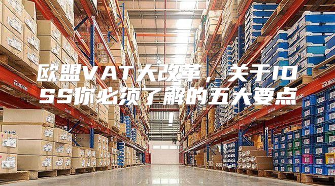 欧盟VAT大改革，关于IOSS你必须了解的五大要点！