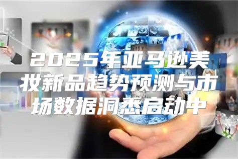 2025年亚马逊美妆新品趋势预测与市场数据洞悉启动中