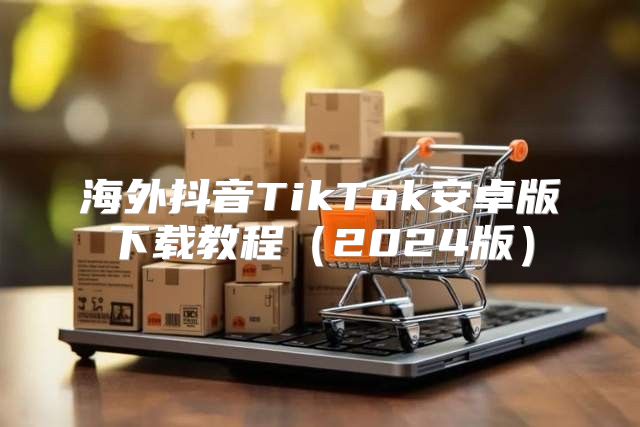 海外抖音TikTok安卓版下载教程2025版