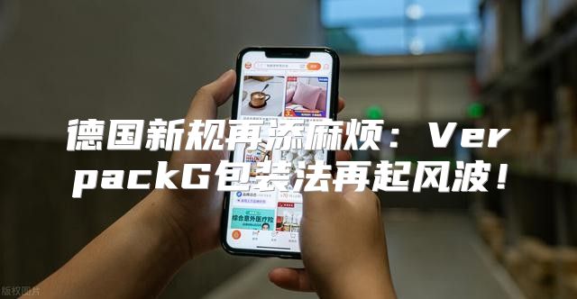 德国新规再添麻烦：VerpackG包装法再起风波！