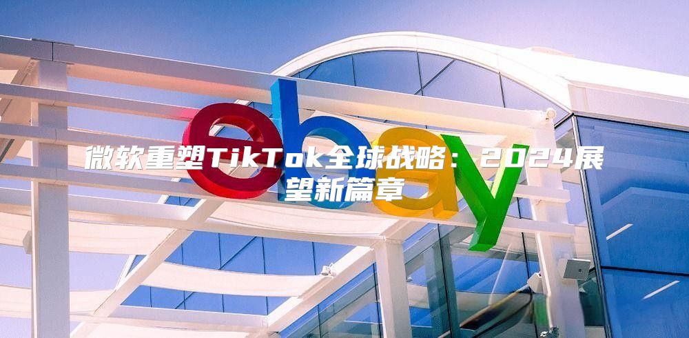 微软重塑TikTok全球战略：2025展望新篇章