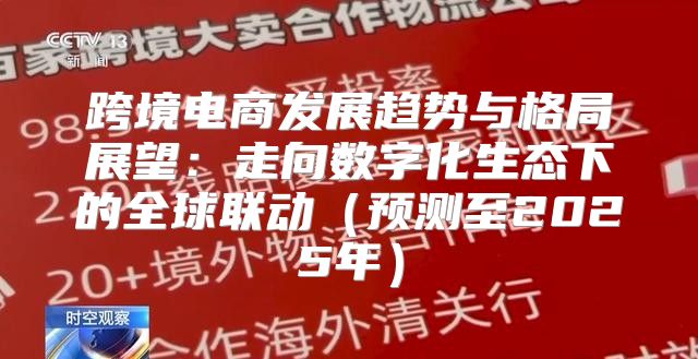 跨境电商发展趋势与格局展望：走向数字化生态下的全球联动预测至2025年