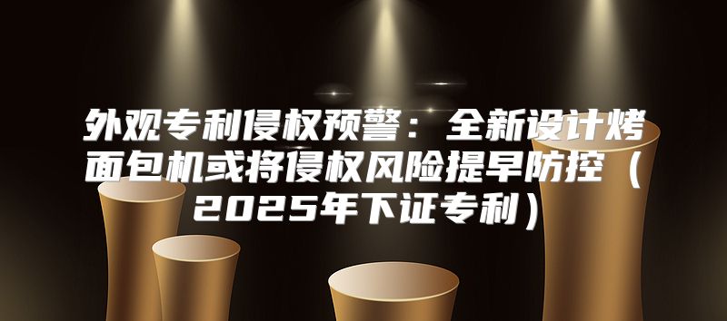 外观专利侵权预警：全新设计烤面包机或将侵权风险提早防控2025年下证专利