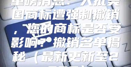 重磅消息：大批美国商标遭强制撤销，您的商标是否受影响？撤销名单揭秘最新更新至2025