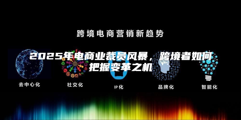 2025年电商业裁员风暴，跨境者如何把握变革之机