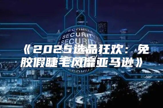 2025选品狂欢：免胶假睫毛风靡亚马逊