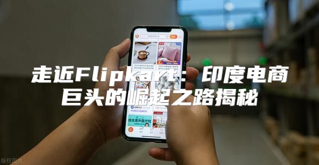 走近Flipkart：印度电商巨头的崛起之路揭秘