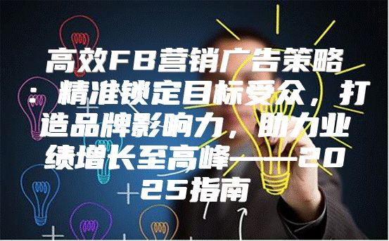 高效FB营销广告策略：精准锁定目标受众，打造品牌影响力，助力业绩增长至高峰——2025指南
