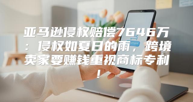 亚马逊侵权赔偿7646万：侵权如夏日的雨，跨境卖家要赚钱重视商标专利！