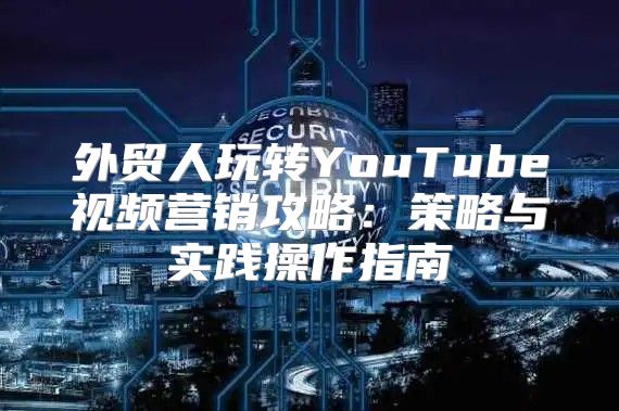外贸人玩转YouTube视频营销攻略：策略与实践操作指南